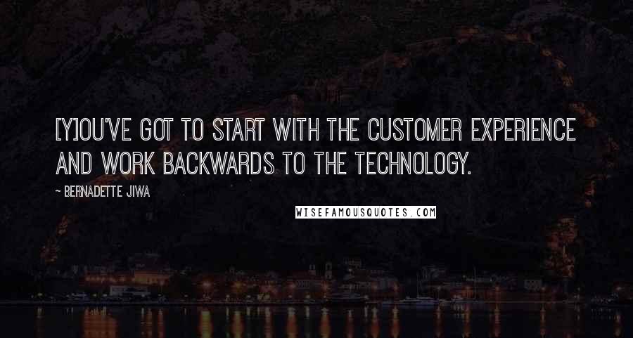 Bernadette Jiwa Quotes: [Y]ou've got to start with the customer experience and work backwards to the technology.