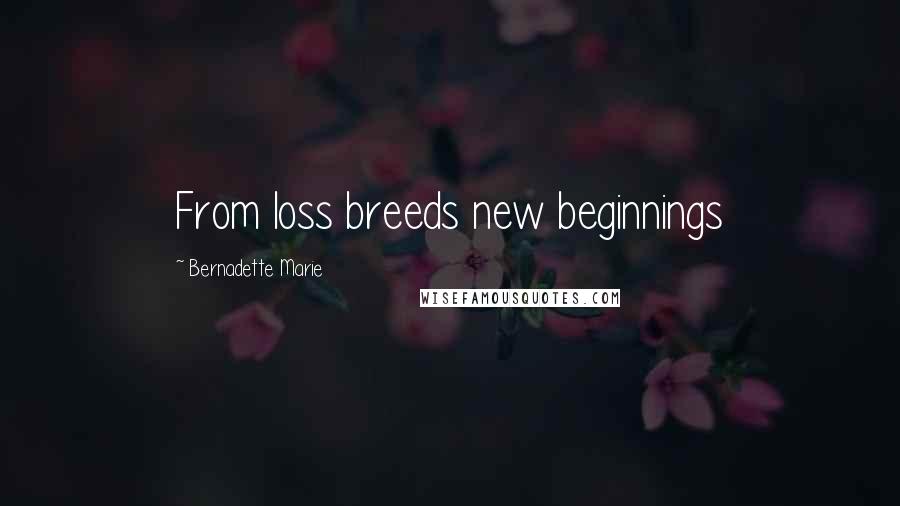 Bernadette Marie Quotes: From loss breeds new beginnings