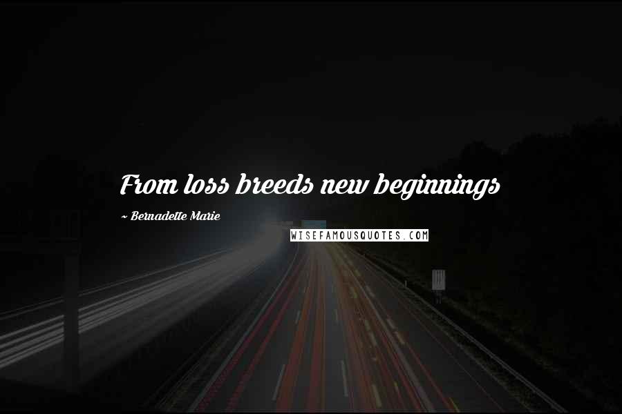 Bernadette Marie Quotes: From loss breeds new beginnings