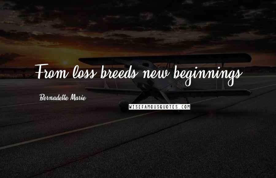 Bernadette Marie Quotes: From loss breeds new beginnings