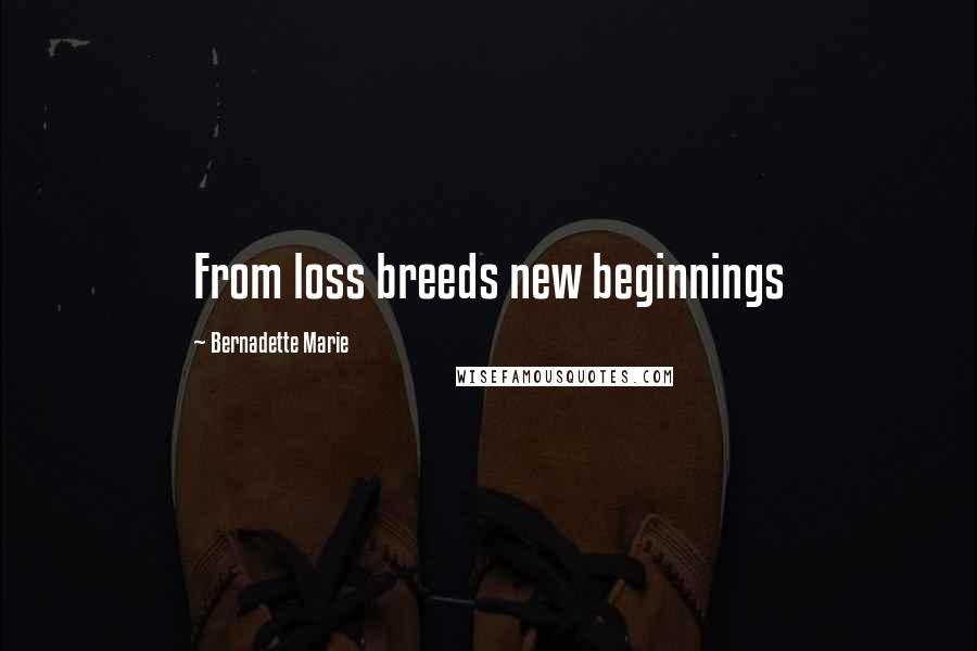 Bernadette Marie Quotes: From loss breeds new beginnings