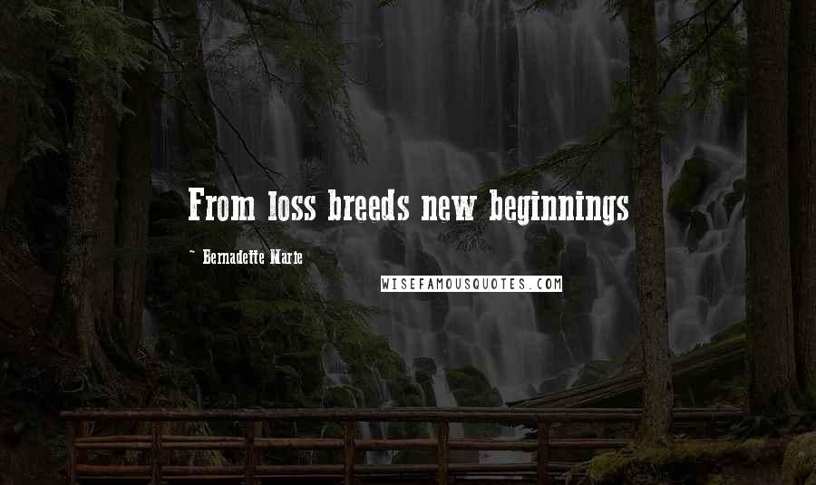 Bernadette Marie Quotes: From loss breeds new beginnings