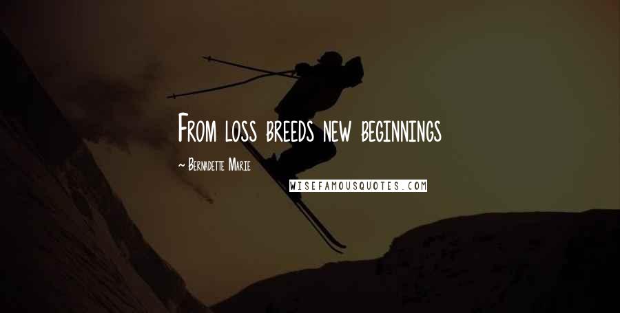 Bernadette Marie Quotes: From loss breeds new beginnings