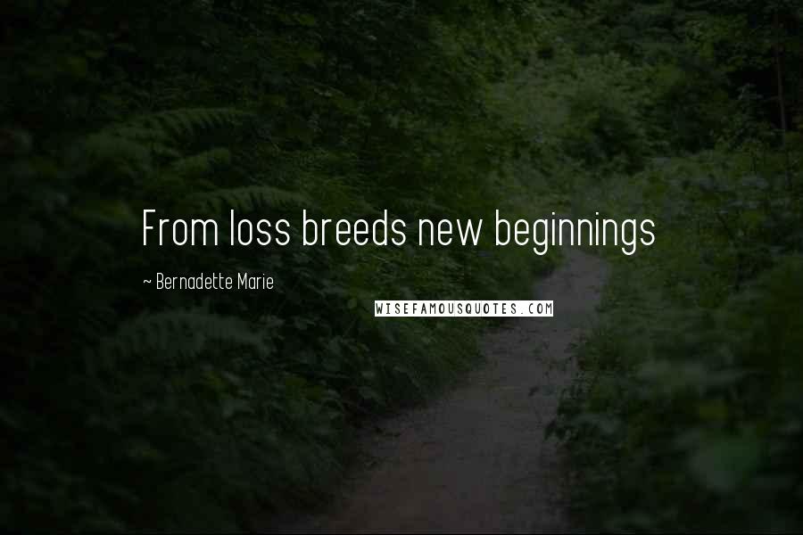 Bernadette Marie Quotes: From loss breeds new beginnings