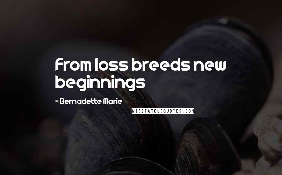 Bernadette Marie Quotes: From loss breeds new beginnings