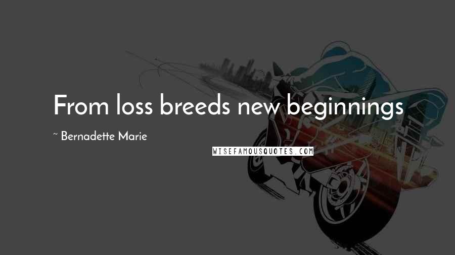 Bernadette Marie Quotes: From loss breeds new beginnings