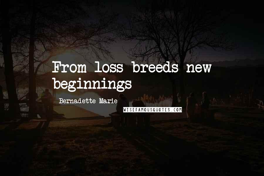 Bernadette Marie Quotes: From loss breeds new beginnings