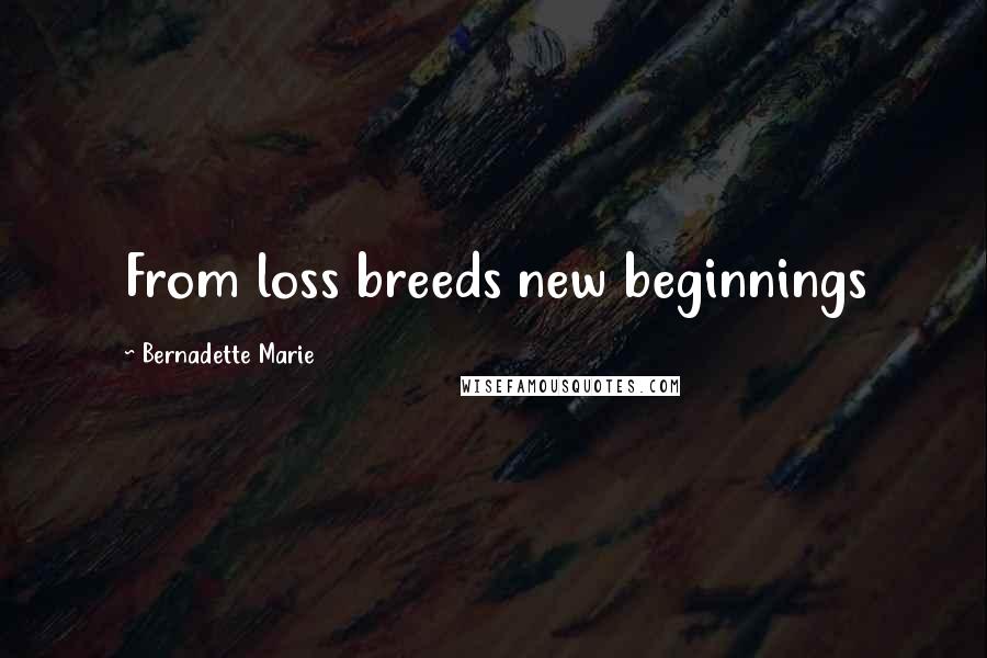 Bernadette Marie Quotes: From loss breeds new beginnings