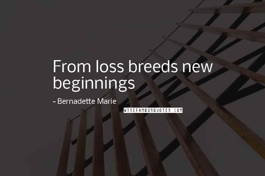 Bernadette Marie Quotes: From loss breeds new beginnings