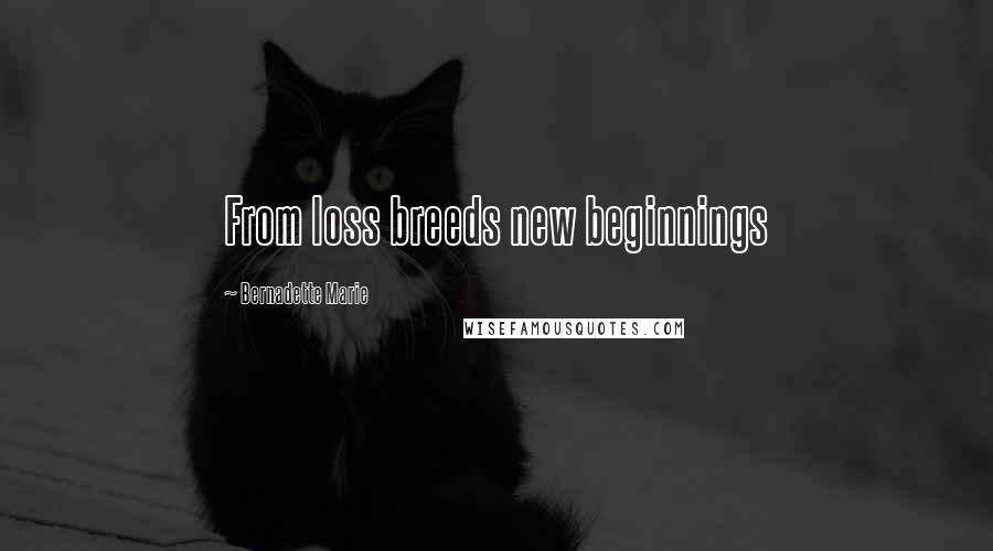 Bernadette Marie Quotes: From loss breeds new beginnings