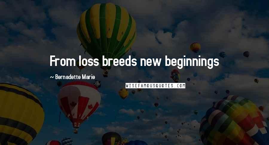 Bernadette Marie Quotes: From loss breeds new beginnings