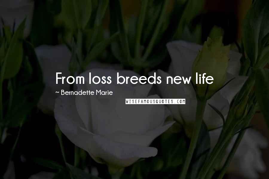 Bernadette Marie Quotes: From loss breeds new life