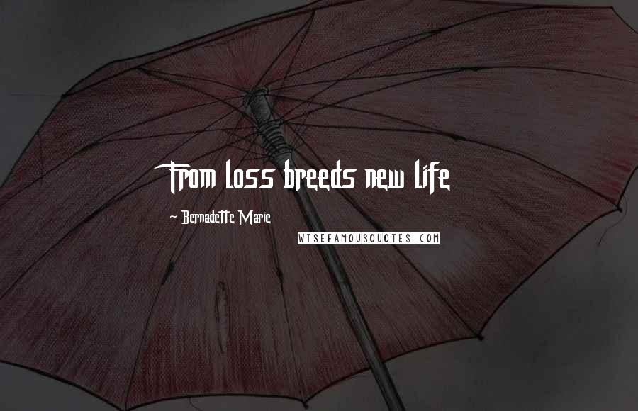 Bernadette Marie Quotes: From loss breeds new life