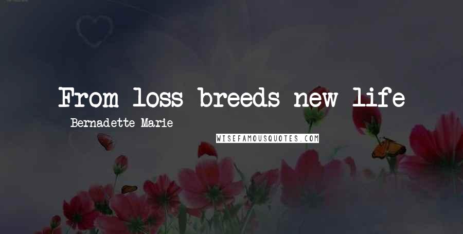 Bernadette Marie Quotes: From loss breeds new life