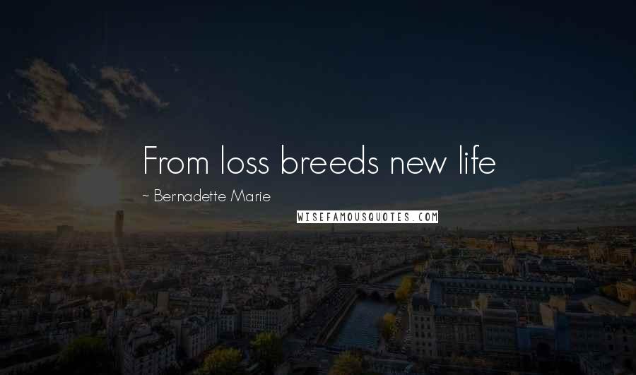 Bernadette Marie Quotes: From loss breeds new life