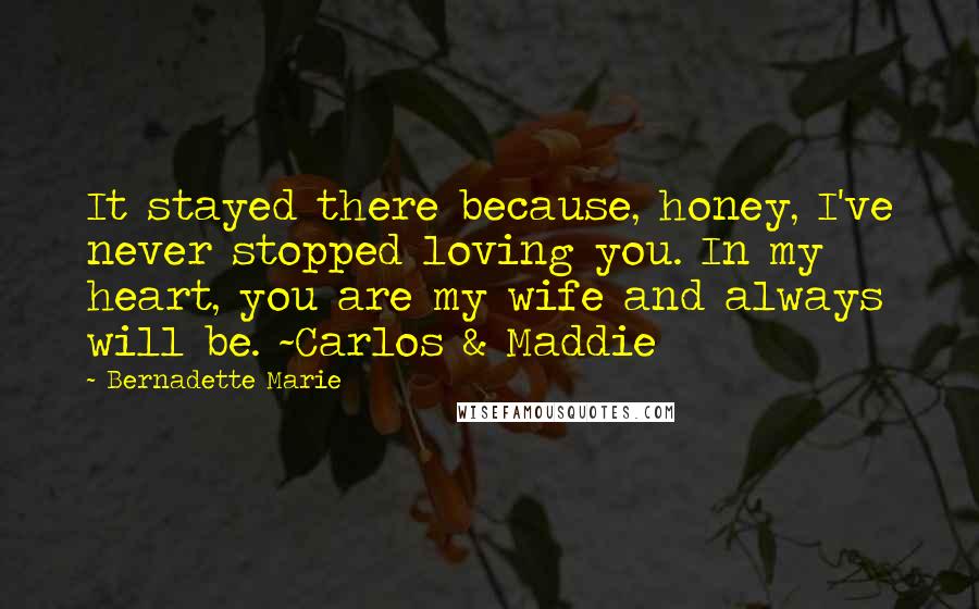 Bernadette Marie Quotes: It stayed there because, honey, I've never stopped loving you. In my heart, you are my wife and always will be. ~Carlos & Maddie