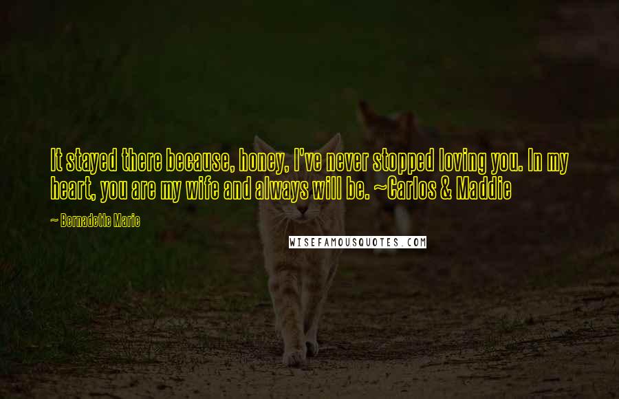 Bernadette Marie Quotes: It stayed there because, honey, I've never stopped loving you. In my heart, you are my wife and always will be. ~Carlos & Maddie