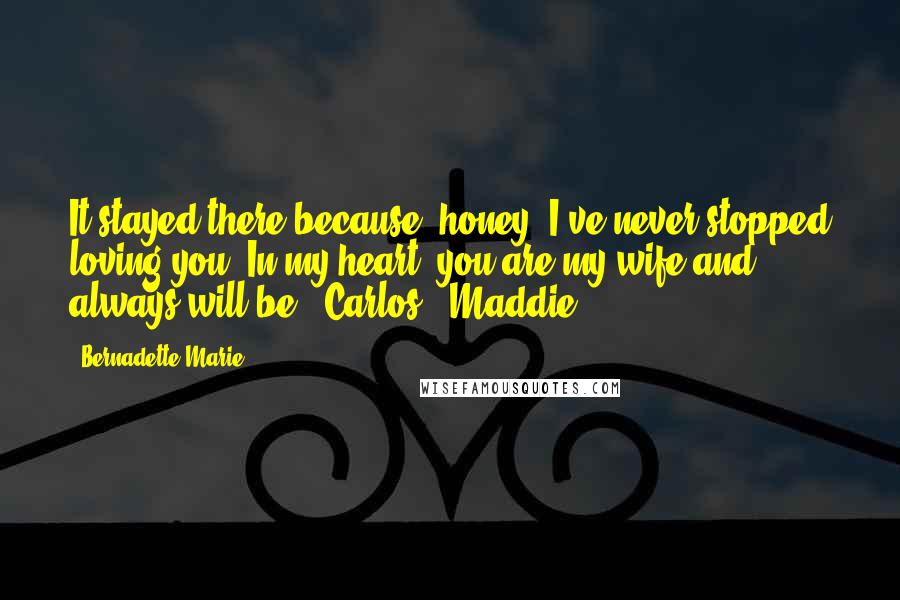 Bernadette Marie Quotes: It stayed there because, honey, I've never stopped loving you. In my heart, you are my wife and always will be. ~Carlos & Maddie