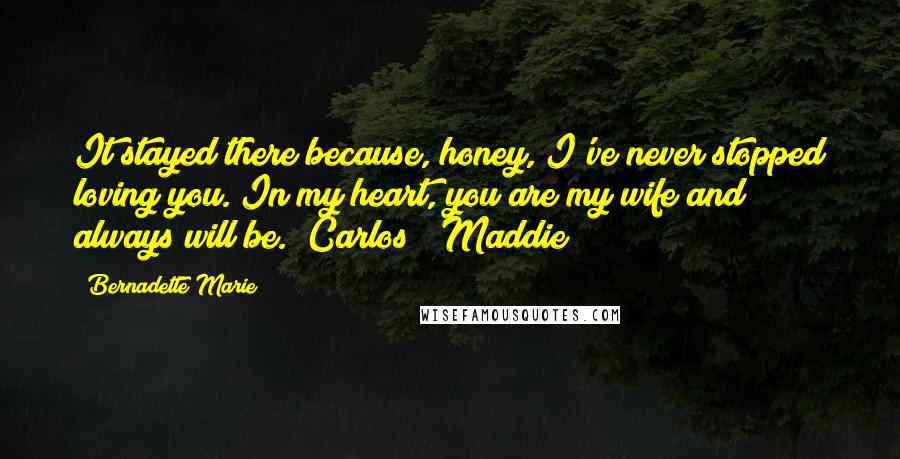 Bernadette Marie Quotes: It stayed there because, honey, I've never stopped loving you. In my heart, you are my wife and always will be. ~Carlos & Maddie