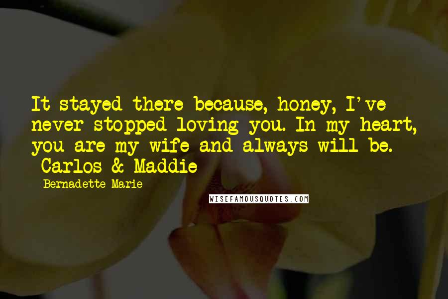 Bernadette Marie Quotes: It stayed there because, honey, I've never stopped loving you. In my heart, you are my wife and always will be. ~Carlos & Maddie