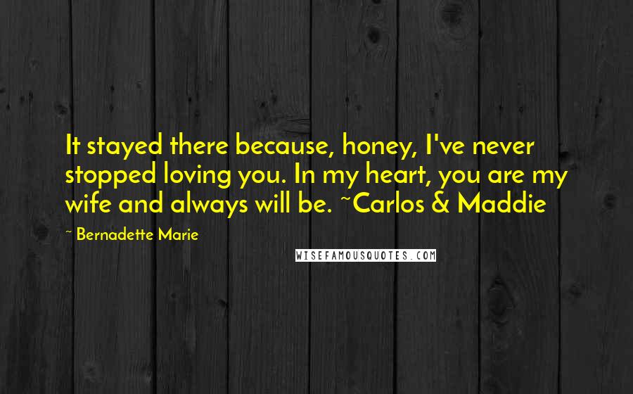 Bernadette Marie Quotes: It stayed there because, honey, I've never stopped loving you. In my heart, you are my wife and always will be. ~Carlos & Maddie