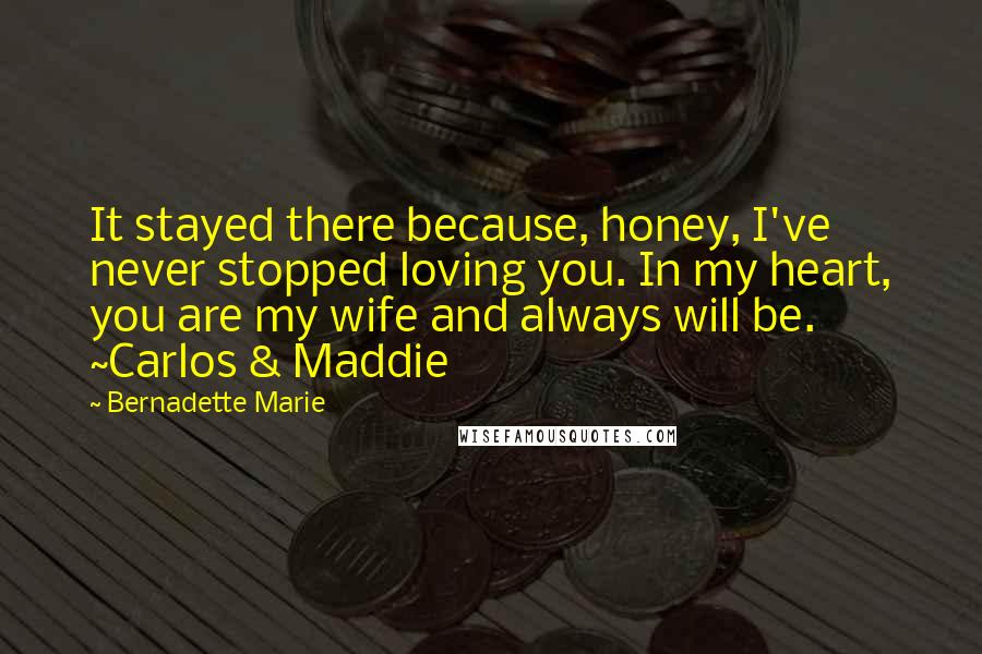 Bernadette Marie Quotes: It stayed there because, honey, I've never stopped loving you. In my heart, you are my wife and always will be. ~Carlos & Maddie