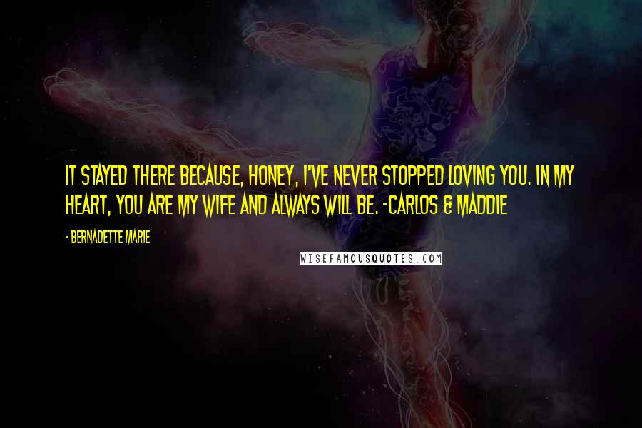 Bernadette Marie Quotes: It stayed there because, honey, I've never stopped loving you. In my heart, you are my wife and always will be. ~Carlos & Maddie