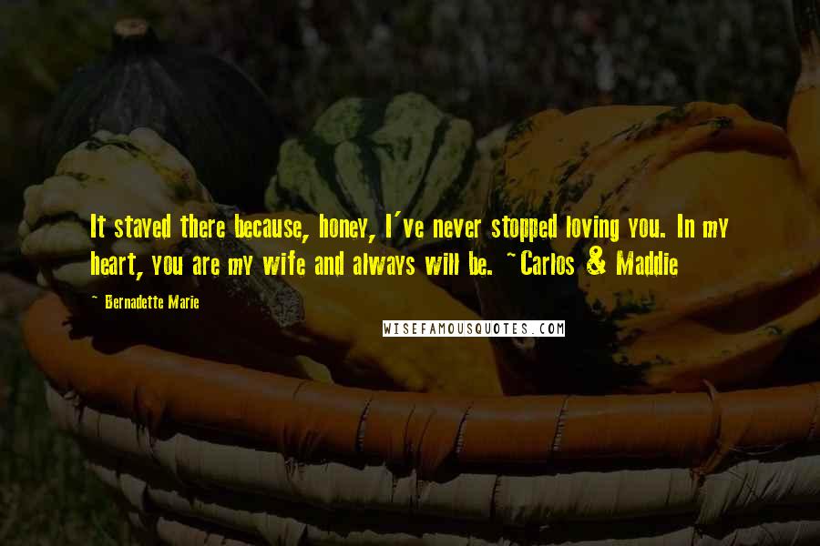 Bernadette Marie Quotes: It stayed there because, honey, I've never stopped loving you. In my heart, you are my wife and always will be. ~Carlos & Maddie