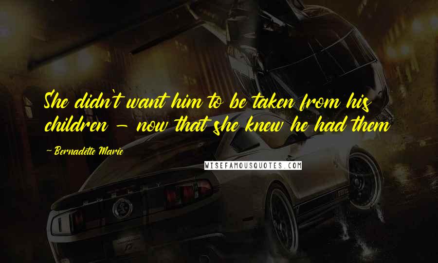 Bernadette Marie Quotes: She didn't want him to be taken from his children - now that she knew he had them