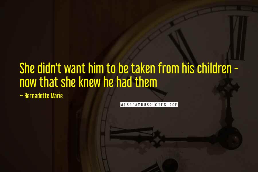 Bernadette Marie Quotes: She didn't want him to be taken from his children - now that she knew he had them