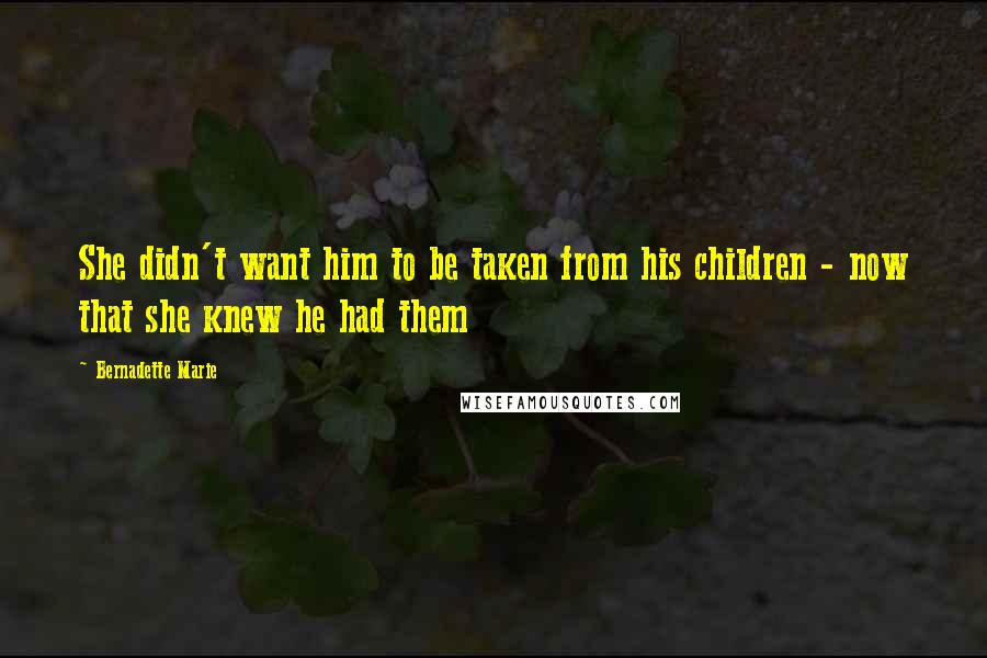 Bernadette Marie Quotes: She didn't want him to be taken from his children - now that she knew he had them