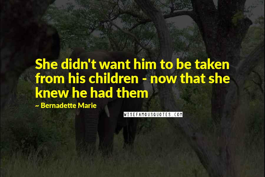 Bernadette Marie Quotes: She didn't want him to be taken from his children - now that she knew he had them