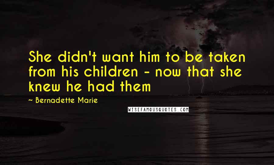 Bernadette Marie Quotes: She didn't want him to be taken from his children - now that she knew he had them