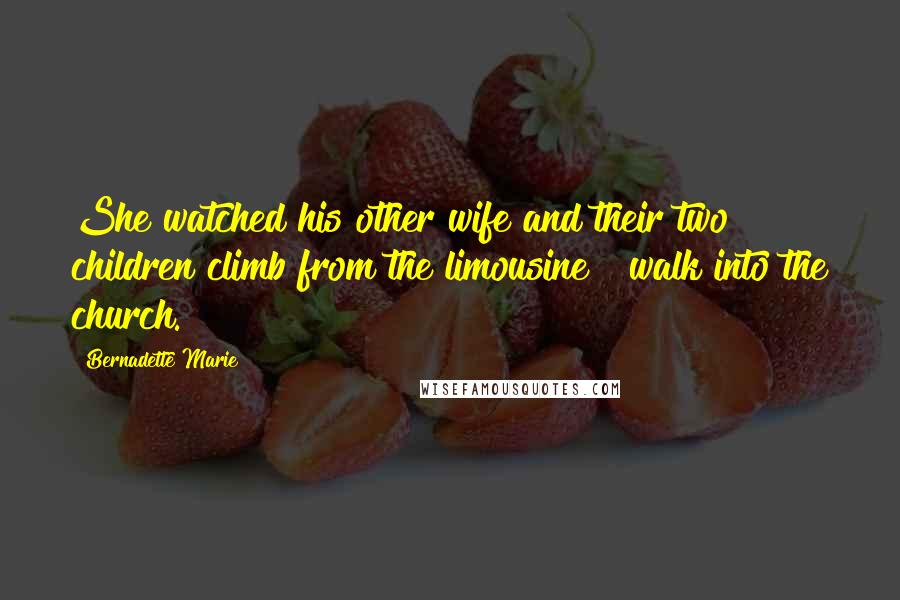 Bernadette Marie Quotes: She watched his other wife and their two children climb from the limousine & walk into the church.