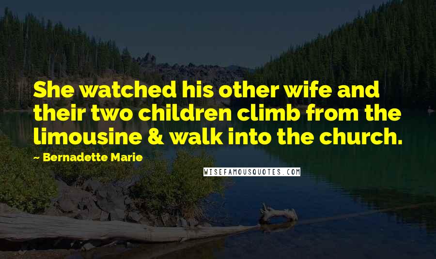 Bernadette Marie Quotes: She watched his other wife and their two children climb from the limousine & walk into the church.