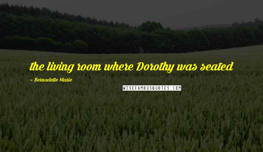 Bernadette Marie Quotes: the living room where Dorothy was seated