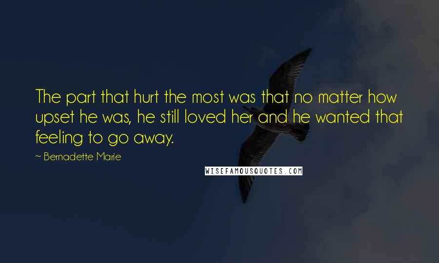 Bernadette Marie Quotes: The part that hurt the most was that no matter how upset he was, he still loved her and he wanted that feeling to go away.