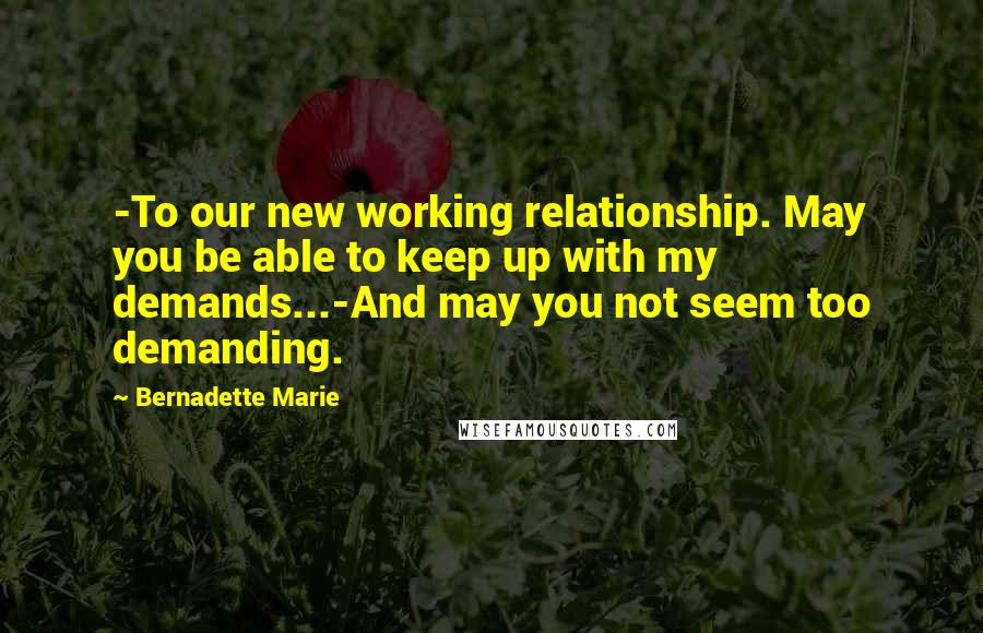 Bernadette Marie Quotes: -To our new working relationship. May you be able to keep up with my demands...-And may you not seem too demanding.