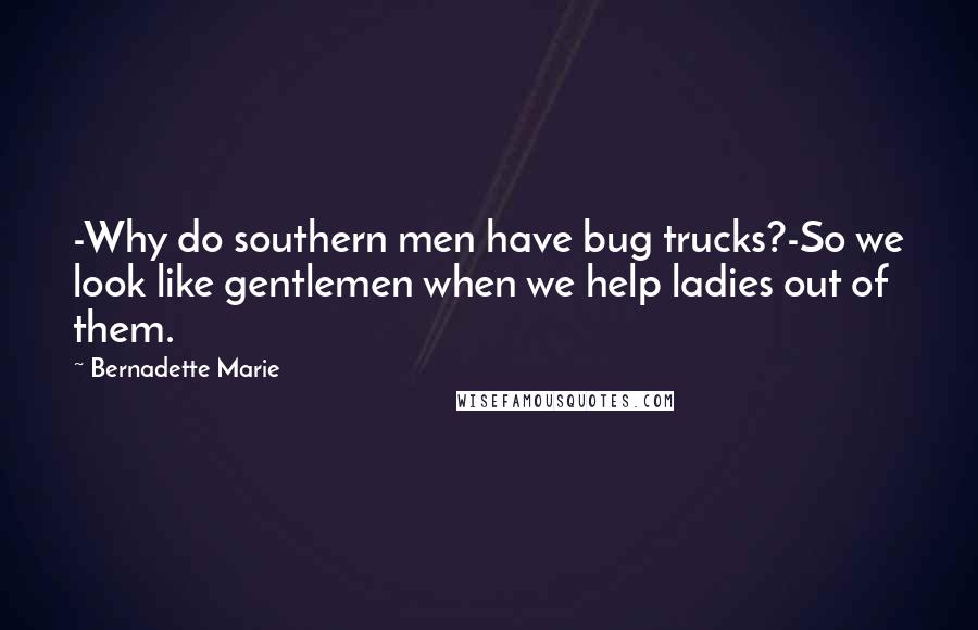 Bernadette Marie Quotes: -Why do southern men have bug trucks?-So we look like gentlemen when we help ladies out of them.