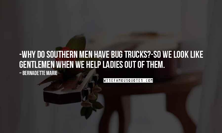 Bernadette Marie Quotes: -Why do southern men have bug trucks?-So we look like gentlemen when we help ladies out of them.