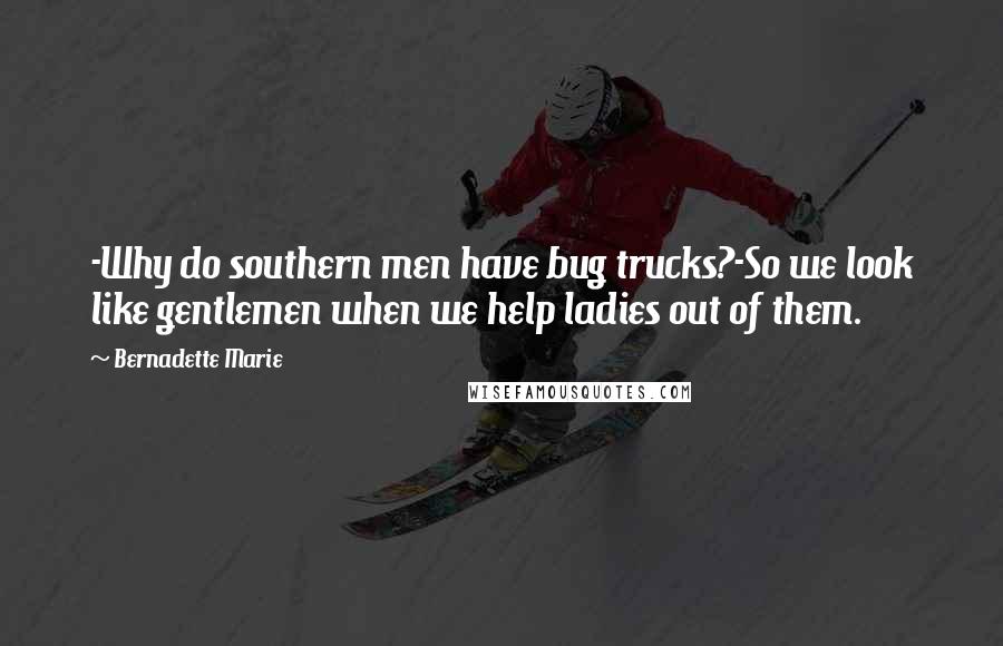 Bernadette Marie Quotes: -Why do southern men have bug trucks?-So we look like gentlemen when we help ladies out of them.