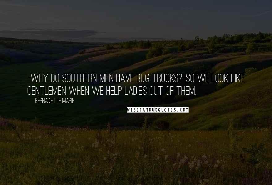 Bernadette Marie Quotes: -Why do southern men have bug trucks?-So we look like gentlemen when we help ladies out of them.