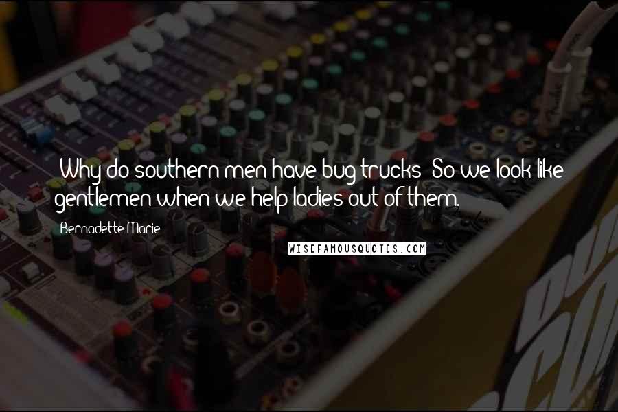 Bernadette Marie Quotes: -Why do southern men have bug trucks?-So we look like gentlemen when we help ladies out of them.