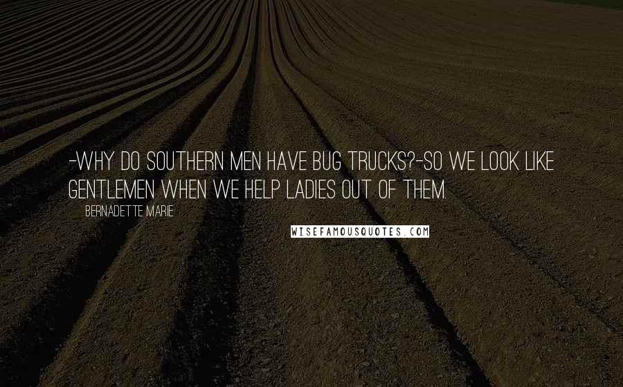 Bernadette Marie Quotes: -Why do southern men have bug trucks?-So we look like gentlemen when we help ladies out of them.