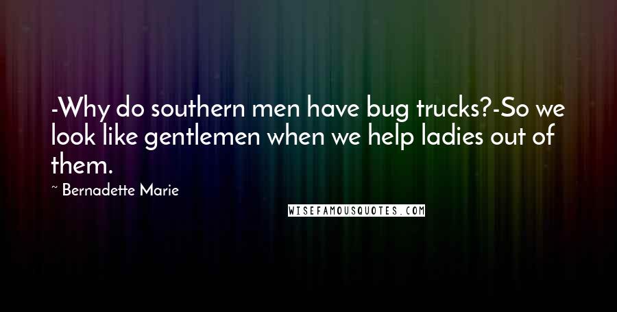 Bernadette Marie Quotes: -Why do southern men have bug trucks?-So we look like gentlemen when we help ladies out of them.