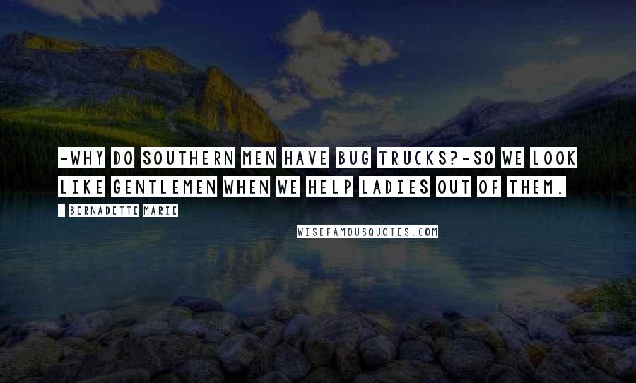 Bernadette Marie Quotes: -Why do southern men have bug trucks?-So we look like gentlemen when we help ladies out of them.