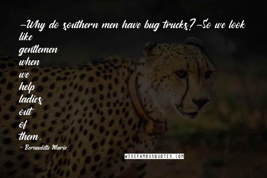 Bernadette Marie Quotes: -Why do southern men have bug trucks?-So we look like gentlemen when we help ladies out of them.