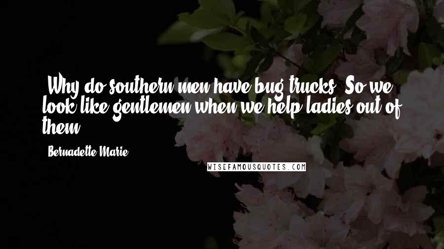 Bernadette Marie Quotes: -Why do southern men have bug trucks?-So we look like gentlemen when we help ladies out of them.