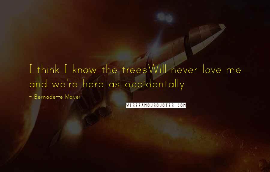 Bernadette Mayer Quotes: I think I know the treesWill never love me and we're here as accidentally