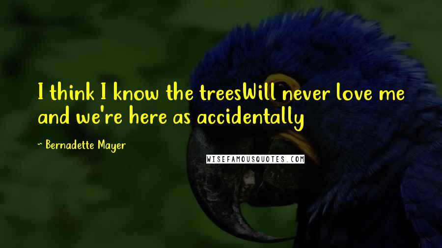 Bernadette Mayer Quotes: I think I know the treesWill never love me and we're here as accidentally